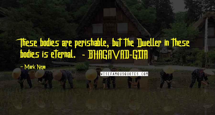 Mark Nepo Quotes: These bodies are perishable, but the Dweller in these bodies is eternal.  - BHAGAVAD-GITA