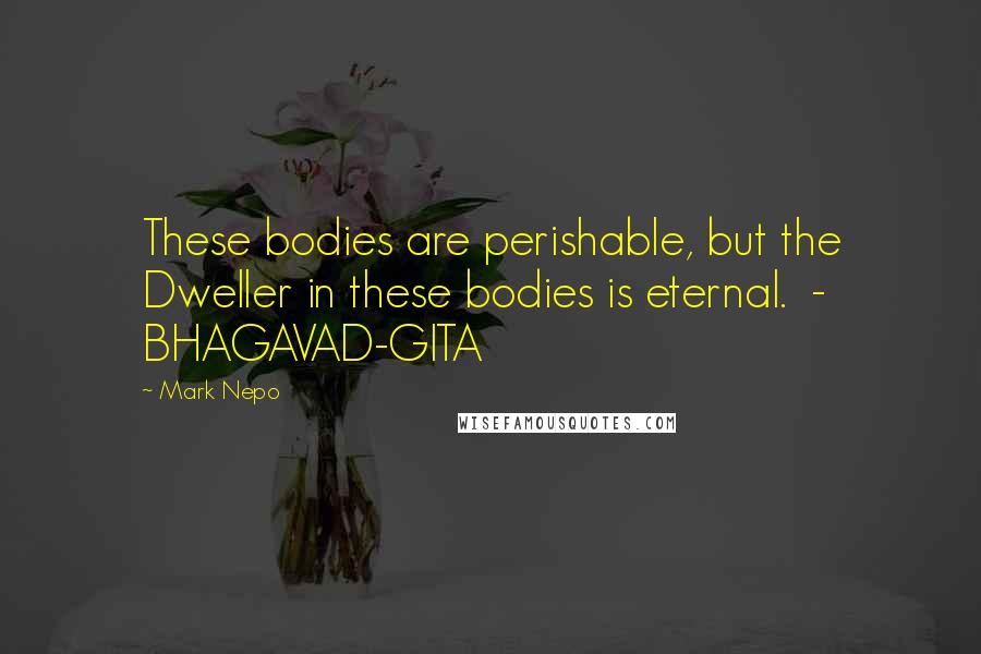 Mark Nepo Quotes: These bodies are perishable, but the Dweller in these bodies is eternal.  - BHAGAVAD-GITA