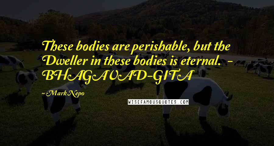 Mark Nepo Quotes: These bodies are perishable, but the Dweller in these bodies is eternal.  - BHAGAVAD-GITA