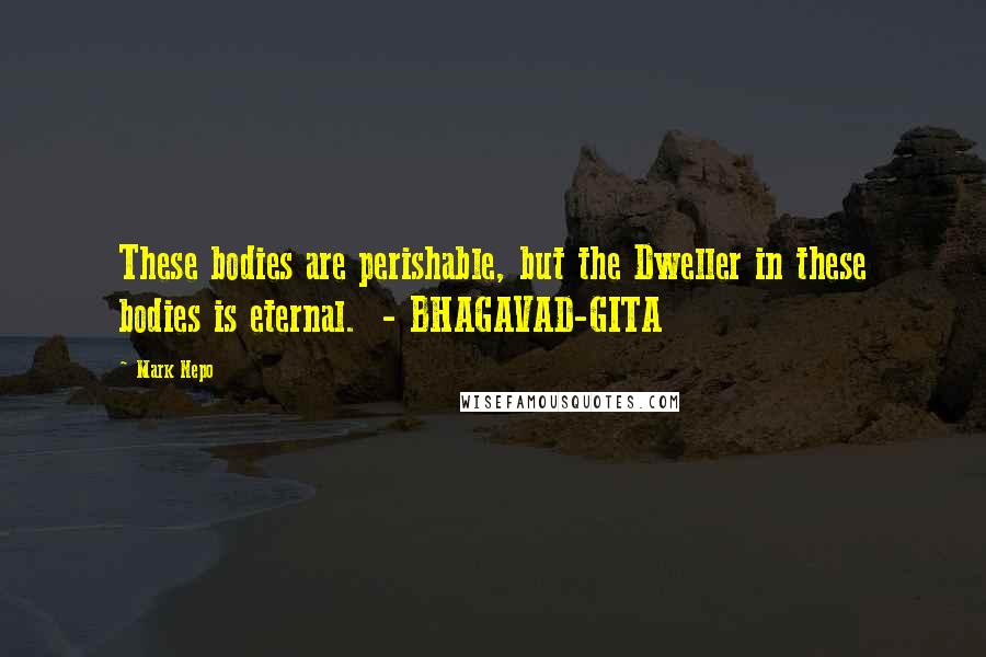 Mark Nepo Quotes: These bodies are perishable, but the Dweller in these bodies is eternal.  - BHAGAVAD-GITA