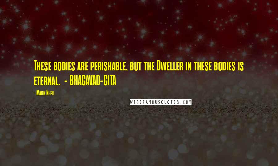 Mark Nepo Quotes: These bodies are perishable, but the Dweller in these bodies is eternal.  - BHAGAVAD-GITA