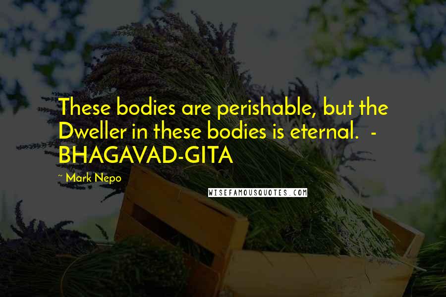 Mark Nepo Quotes: These bodies are perishable, but the Dweller in these bodies is eternal.  - BHAGAVAD-GITA