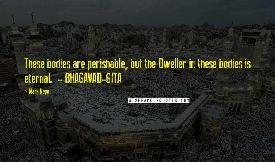 Mark Nepo Quotes: These bodies are perishable, but the Dweller in these bodies is eternal.  - BHAGAVAD-GITA