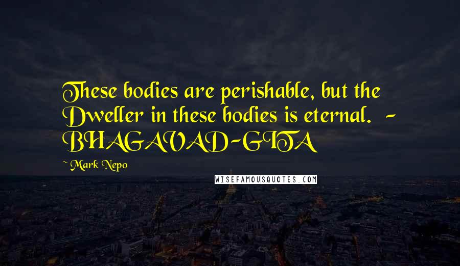 Mark Nepo Quotes: These bodies are perishable, but the Dweller in these bodies is eternal.  - BHAGAVAD-GITA