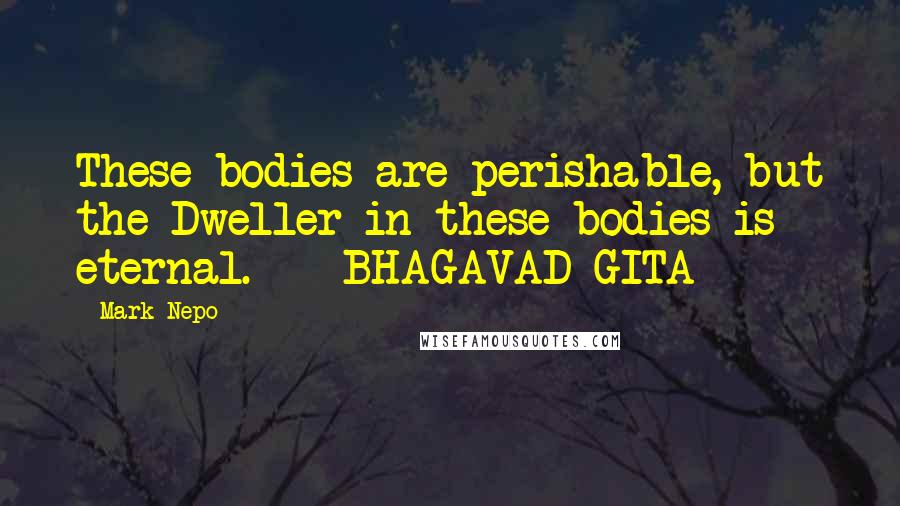 Mark Nepo Quotes: These bodies are perishable, but the Dweller in these bodies is eternal.  - BHAGAVAD-GITA