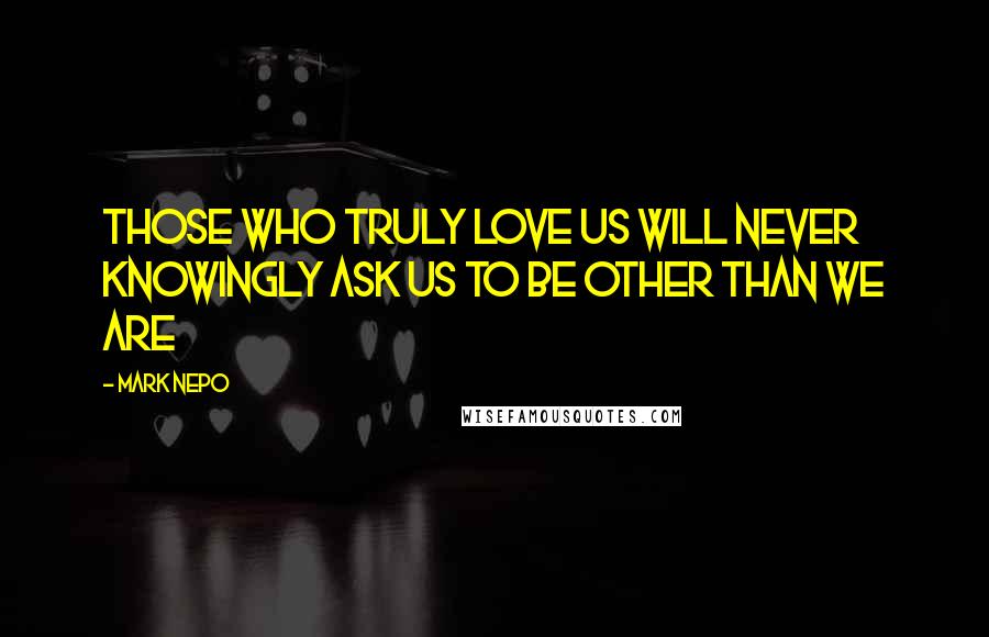 Mark Nepo Quotes: Those who truly love us will never knowingly ask us to be other than we are