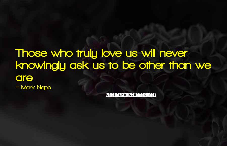 Mark Nepo Quotes: Those who truly love us will never knowingly ask us to be other than we are