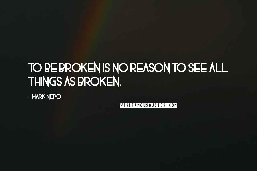 Mark Nepo Quotes: To be broken is no reason to see all things as broken.