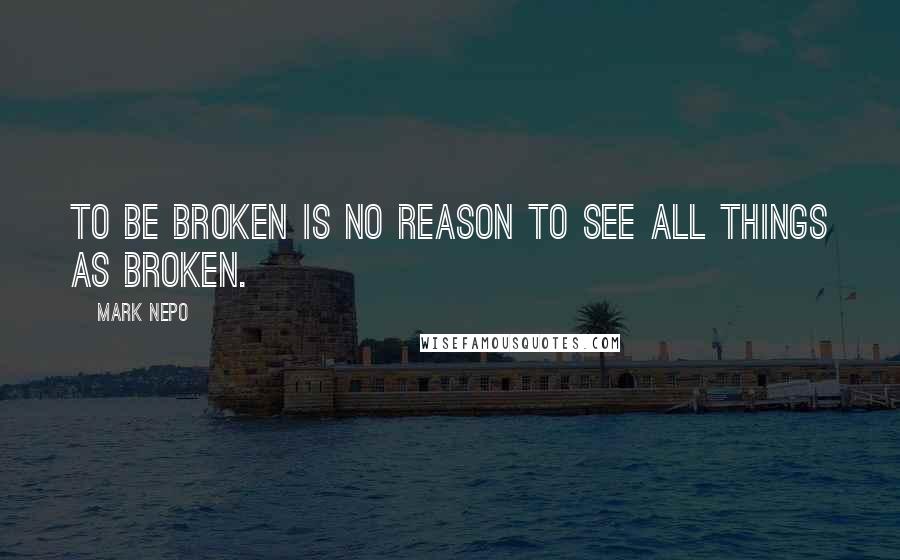 Mark Nepo Quotes: To be broken is no reason to see all things as broken.