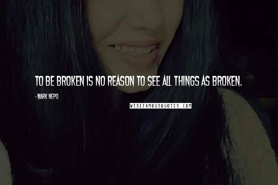 Mark Nepo Quotes: To be broken is no reason to see all things as broken.