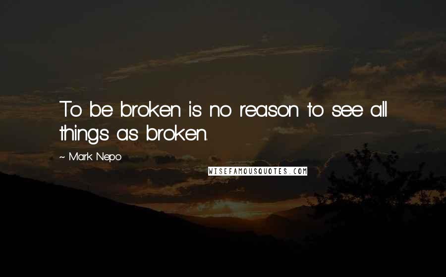 Mark Nepo Quotes: To be broken is no reason to see all things as broken.