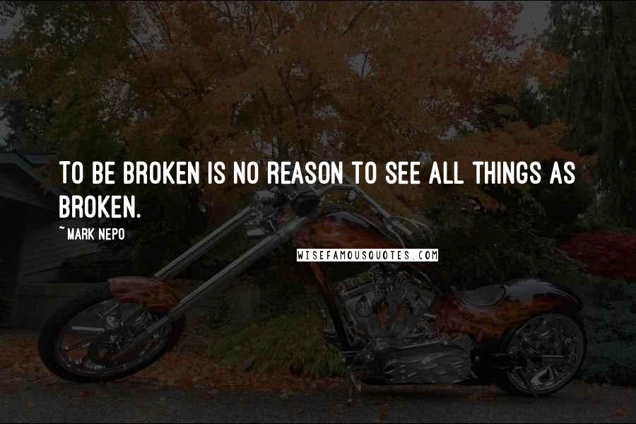 Mark Nepo Quotes: To be broken is no reason to see all things as broken.