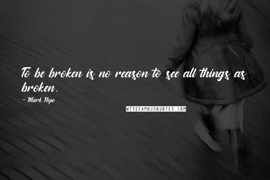 Mark Nepo Quotes: To be broken is no reason to see all things as broken.