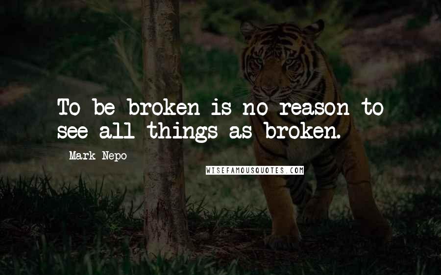 Mark Nepo Quotes: To be broken is no reason to see all things as broken.