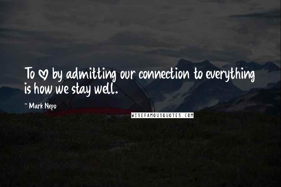 Mark Nepo Quotes: To love by admitting our connection to everything is how we stay well.