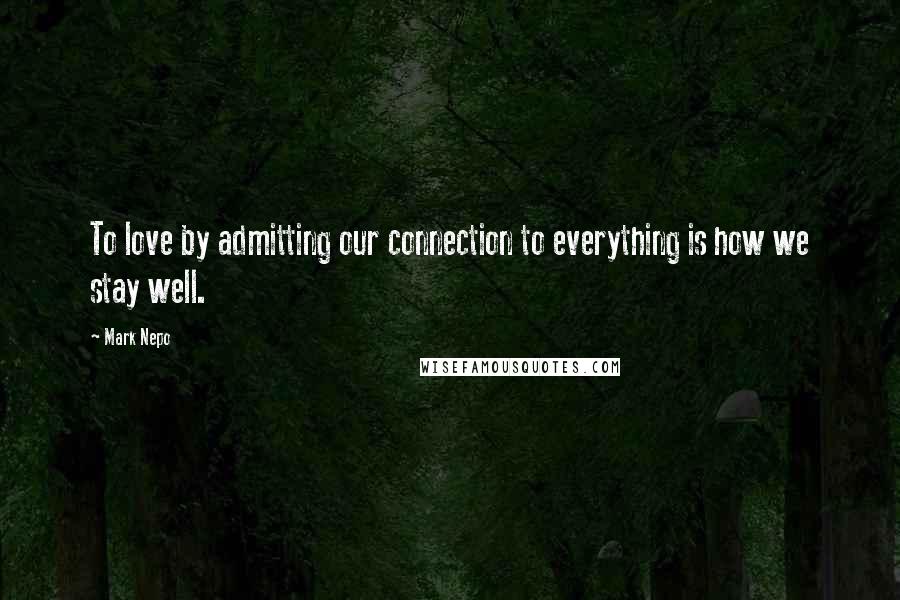 Mark Nepo Quotes: To love by admitting our connection to everything is how we stay well.