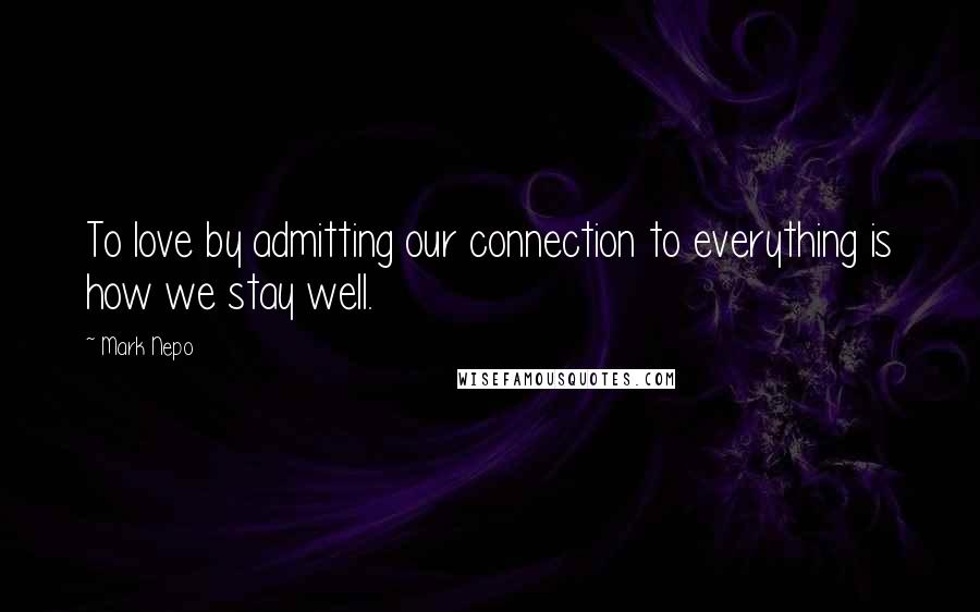 Mark Nepo Quotes: To love by admitting our connection to everything is how we stay well.