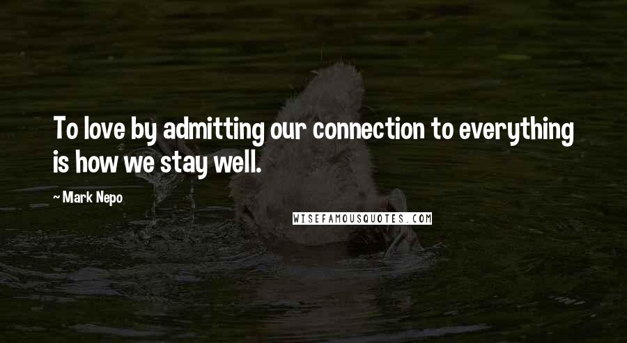 Mark Nepo Quotes: To love by admitting our connection to everything is how we stay well.