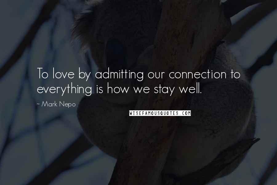 Mark Nepo Quotes: To love by admitting our connection to everything is how we stay well.