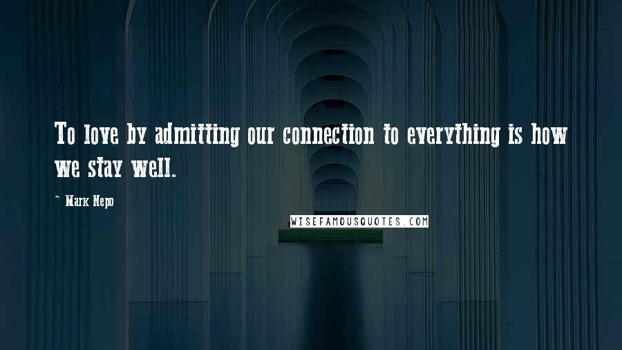 Mark Nepo Quotes: To love by admitting our connection to everything is how we stay well.