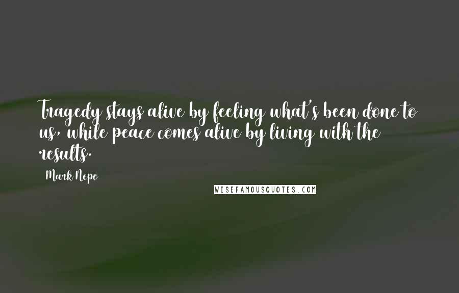 Mark Nepo Quotes: Tragedy stays alive by feeling what's been done to us, while peace comes alive by living with the results.