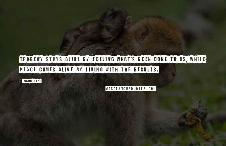 Mark Nepo Quotes: Tragedy stays alive by feeling what's been done to us, while peace comes alive by living with the results.