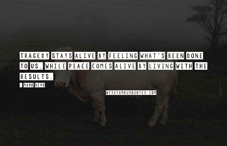 Mark Nepo Quotes: Tragedy stays alive by feeling what's been done to us, while peace comes alive by living with the results.