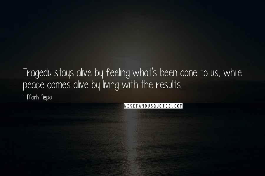 Mark Nepo Quotes: Tragedy stays alive by feeling what's been done to us, while peace comes alive by living with the results.