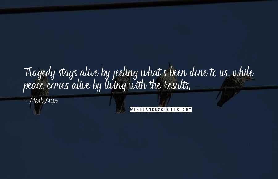 Mark Nepo Quotes: Tragedy stays alive by feeling what's been done to us, while peace comes alive by living with the results.