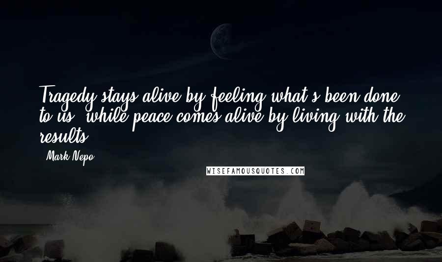 Mark Nepo Quotes: Tragedy stays alive by feeling what's been done to us, while peace comes alive by living with the results.