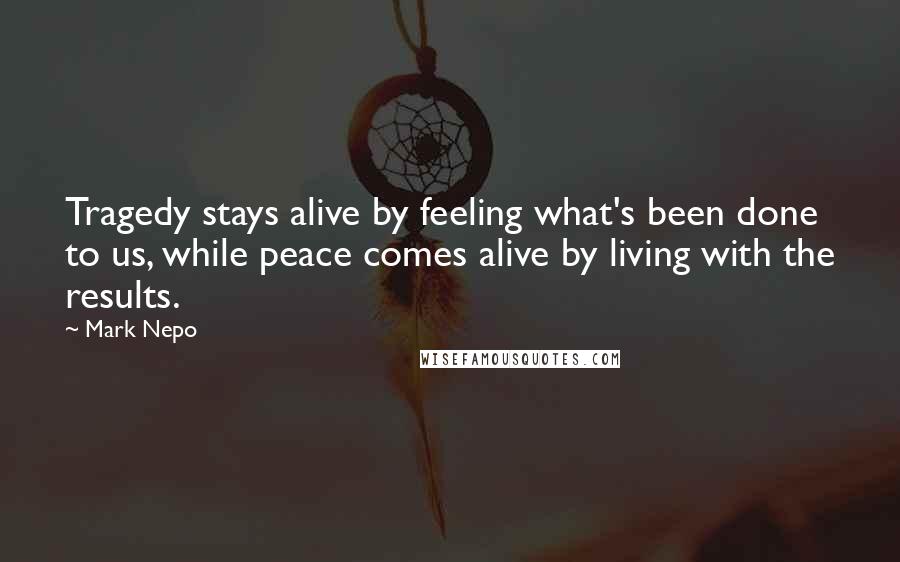 Mark Nepo Quotes: Tragedy stays alive by feeling what's been done to us, while peace comes alive by living with the results.