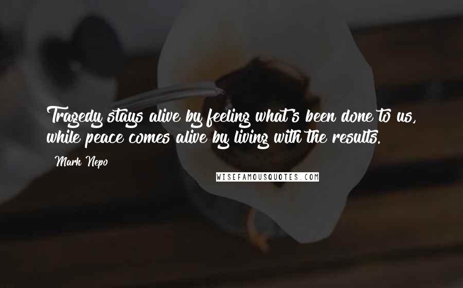 Mark Nepo Quotes: Tragedy stays alive by feeling what's been done to us, while peace comes alive by living with the results.