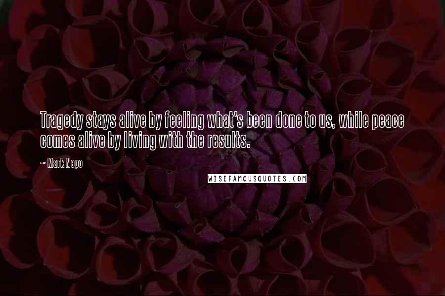 Mark Nepo Quotes: Tragedy stays alive by feeling what's been done to us, while peace comes alive by living with the results.