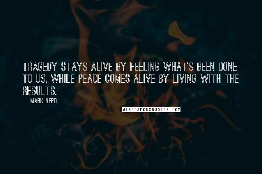 Mark Nepo Quotes: Tragedy stays alive by feeling what's been done to us, while peace comes alive by living with the results.