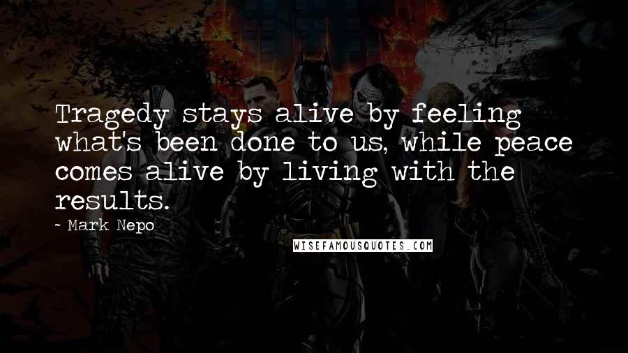 Mark Nepo Quotes: Tragedy stays alive by feeling what's been done to us, while peace comes alive by living with the results.