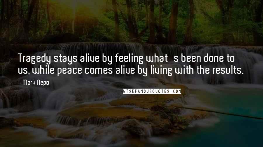 Mark Nepo Quotes: Tragedy stays alive by feeling what's been done to us, while peace comes alive by living with the results.