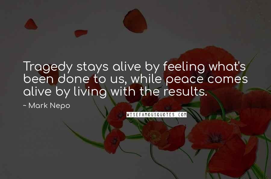 Mark Nepo Quotes: Tragedy stays alive by feeling what's been done to us, while peace comes alive by living with the results.