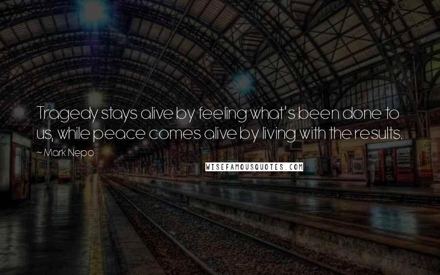 Mark Nepo Quotes: Tragedy stays alive by feeling what's been done to us, while peace comes alive by living with the results.