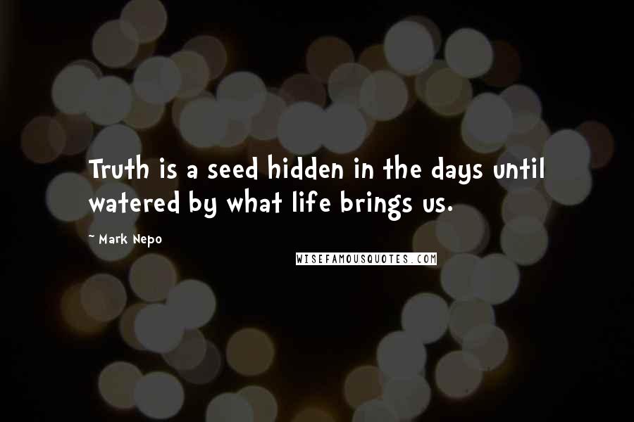 Mark Nepo Quotes: Truth is a seed hidden in the days until watered by what life brings us.