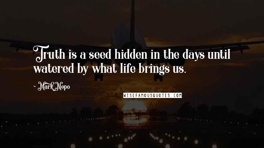 Mark Nepo Quotes: Truth is a seed hidden in the days until watered by what life brings us.