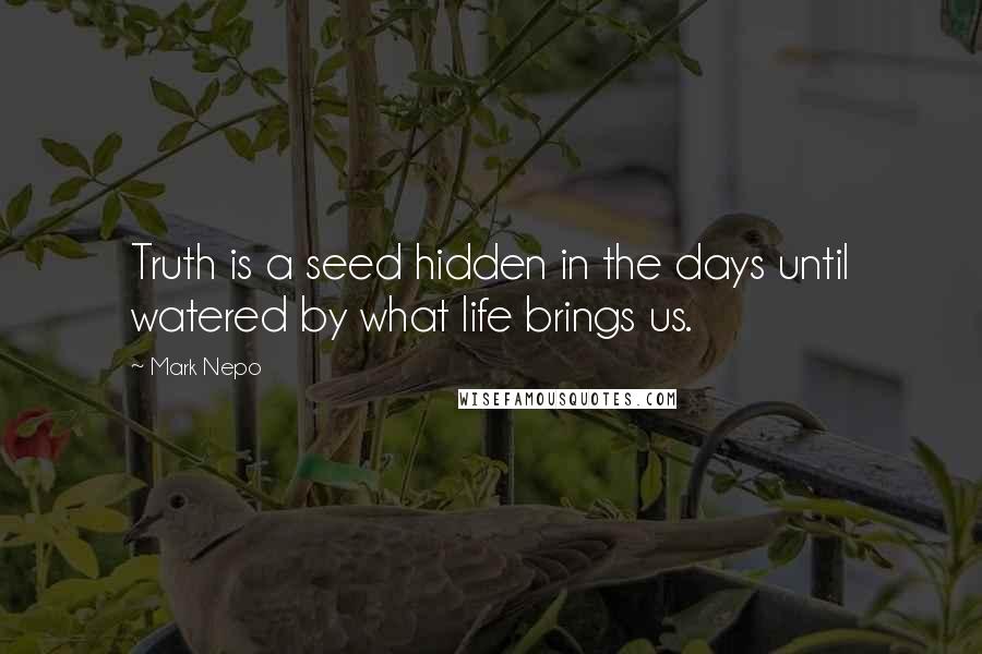 Mark Nepo Quotes: Truth is a seed hidden in the days until watered by what life brings us.