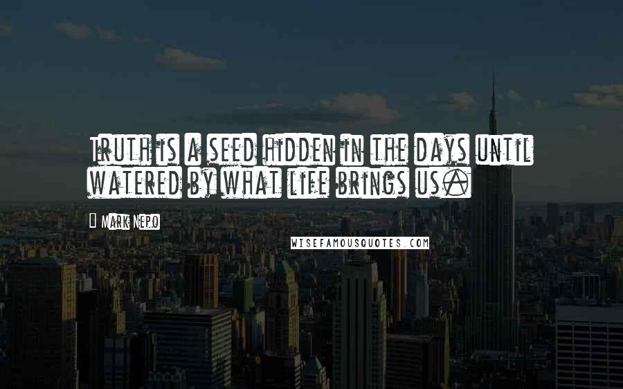 Mark Nepo Quotes: Truth is a seed hidden in the days until watered by what life brings us.