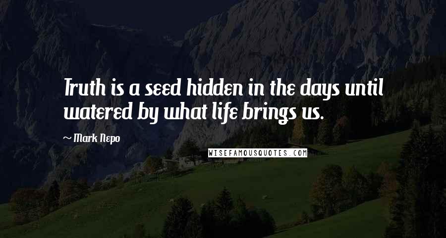Mark Nepo Quotes: Truth is a seed hidden in the days until watered by what life brings us.