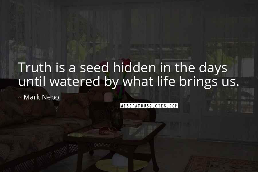 Mark Nepo Quotes: Truth is a seed hidden in the days until watered by what life brings us.