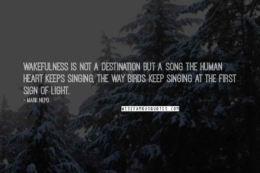 Mark Nepo Quotes: Wakefulness is not a destination but a song the human heart keeps singing, the way birds keep singing at the first sign of light.