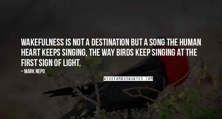 Mark Nepo Quotes: Wakefulness is not a destination but a song the human heart keeps singing, the way birds keep singing at the first sign of light.