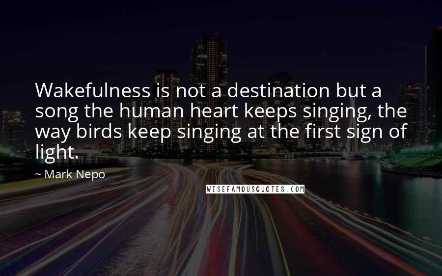 Mark Nepo Quotes: Wakefulness is not a destination but a song the human heart keeps singing, the way birds keep singing at the first sign of light.