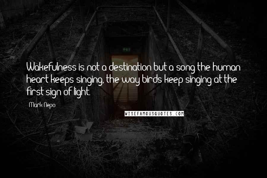 Mark Nepo Quotes: Wakefulness is not a destination but a song the human heart keeps singing, the way birds keep singing at the first sign of light.