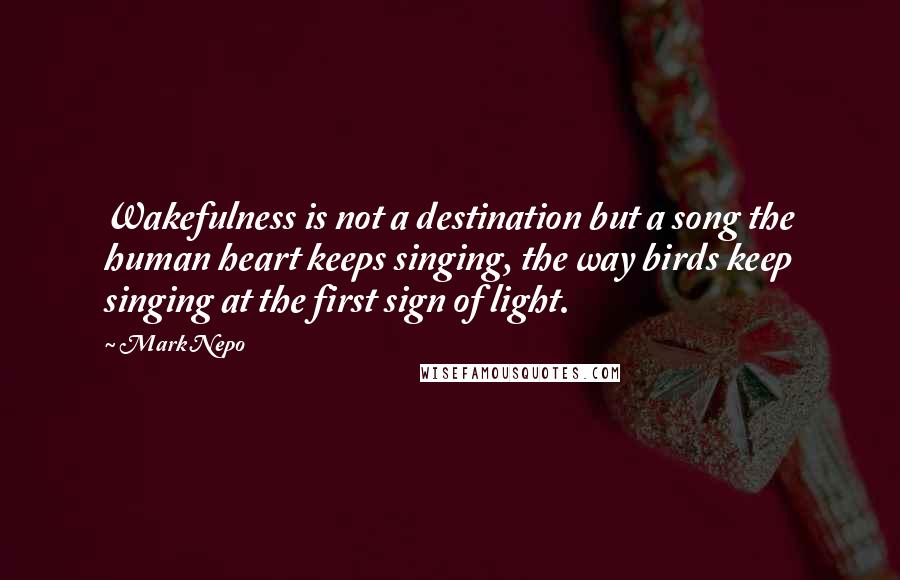 Mark Nepo Quotes: Wakefulness is not a destination but a song the human heart keeps singing, the way birds keep singing at the first sign of light.