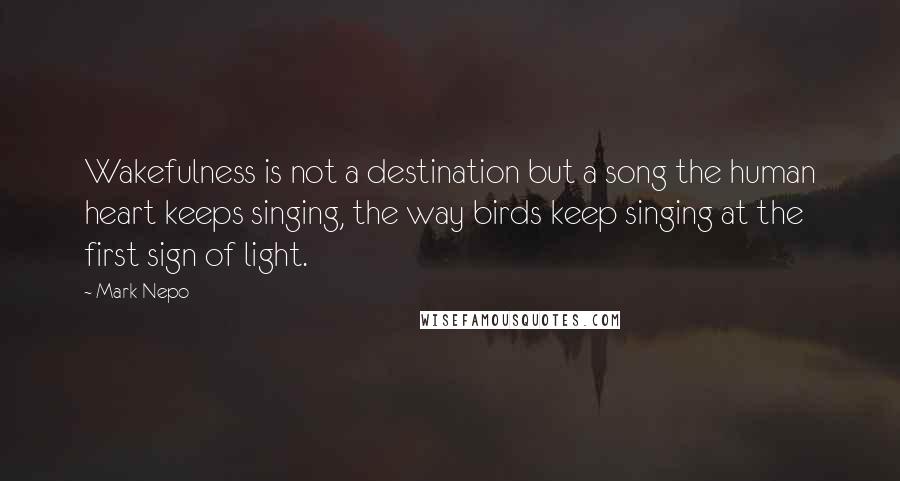 Mark Nepo Quotes: Wakefulness is not a destination but a song the human heart keeps singing, the way birds keep singing at the first sign of light.